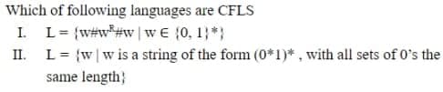 Which of following languages are CFLS
I. L= {w#w*#w|wE {0, 1}*}
II. L= {w|w is a string of the form (0*1)* , with all sets of 0's the
same length}
