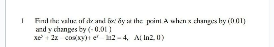 Find the value of dz and &z/ &y at the point A when x changes by (0.01)
and y changes by (- 0.01)
xe' + 2z – cos(xy)+ e – In2 = 4, A( In2, 0)
1
