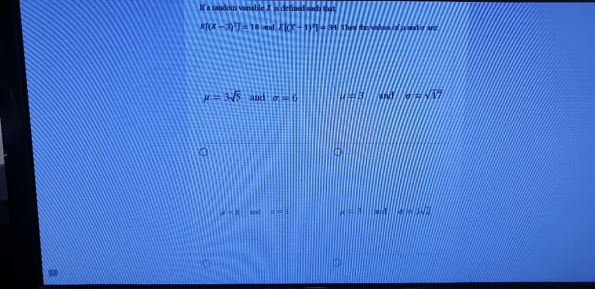 If a random variable X is defined such that
E[(X -3)21 = 18 and E(X- 1)1=34, Then the values of u and a are.
=3/5 and o=6
and a
