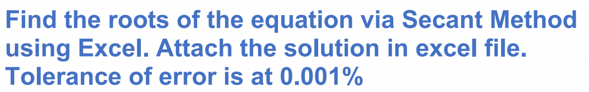 Find the roots of the equation via Secant Method
using Excel. Attach the solution in excel file.
Tolerance of error is at 0.001%
