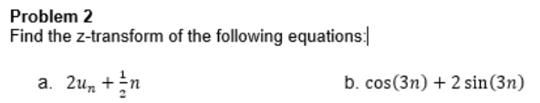 Problem 2
Find the z-transform of the following equations:
a. 2un+n
b. cos(3n) + 2 sin (3n)