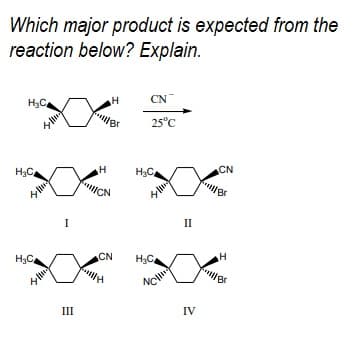 Which major product is expected from the
reaction below? Explain.
CN
H3C
25°C
H3C
H
H3C
CN
XX "XX
ICN
I
II
H3C
CN
H3C.
III
IV
