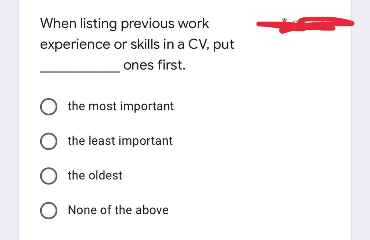 When listing previous work
experience or skills in a CV, put
ones first.
the most important
the least important
the oldest
O None of the above