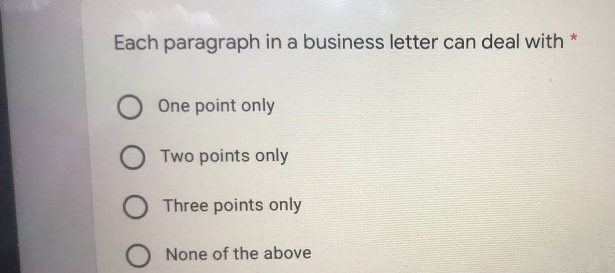 Each paragraph in a business letter can deal with *
O One point only
OTwo points only
O Three points only
None of the above