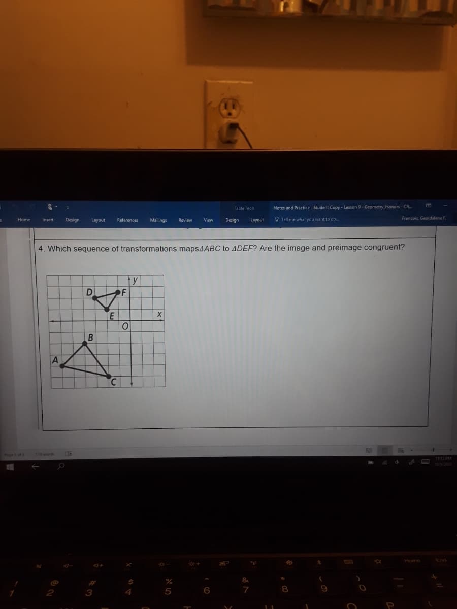 Table Tools
Notes and Practice - Student Copy - Lesson 9- Geometry Honors - CR.
Design
O Tell me what you want to do.
Francois, Geordalene F.
Insert
Layout
References
Mailings
Review
View
Design
Layout
4. Which sequence of transformations maps4ABC to ADEF? Are the image and preimage congruent?
ty
D.
F
E
1112 PM
End
%23
5
