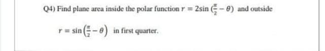 Q4) Find plane area inside the polar function r = 2sin E- 0) and outside
sin (-0) in first quarter.
