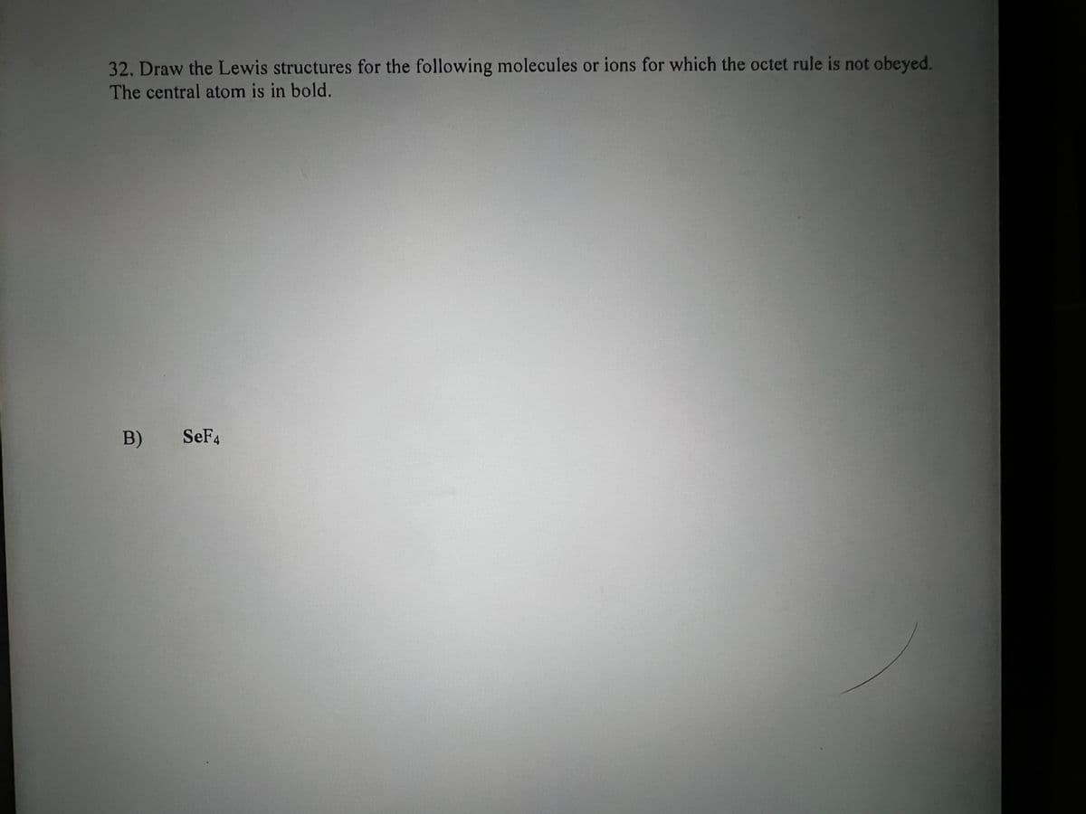 32. Draw the Lewis structures for the following molecules or ions for which the octet rule is not obeyed.
The central atom is in bold.
B)
SeF4
