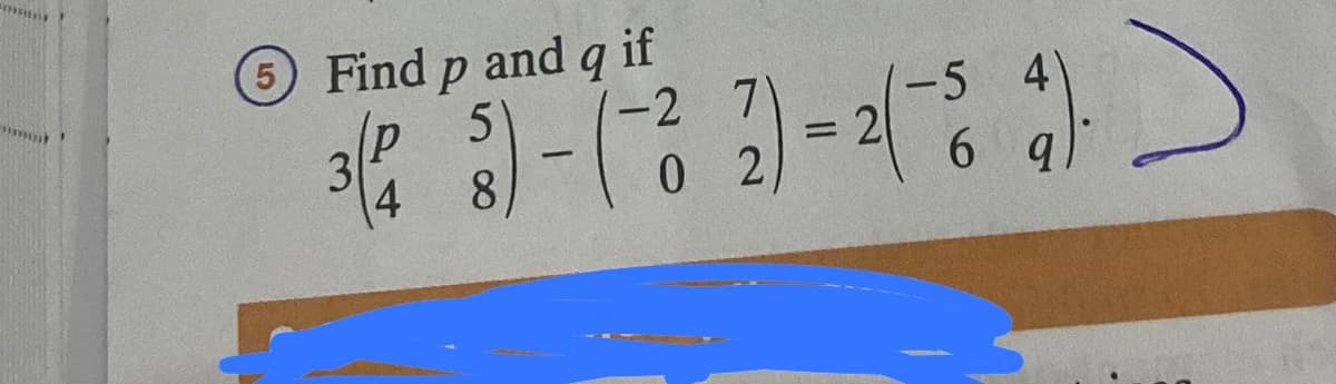 5 Find p and q if
5
7
-5
3(23)-(-32)-2( 34) >
4 8
0
6