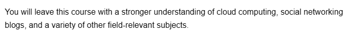 You will leave this course with a stronger understanding of cloud computing, social networking
blogs, and a variety of other field-relevant subjects.