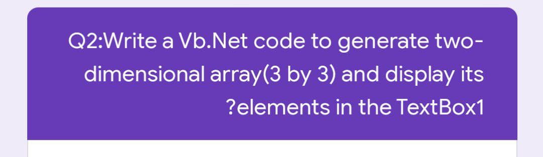 Q2:Write a Vb.Net code to generate two-
dimensional array(3 by 3) and display its
?elements in the TextBox1
