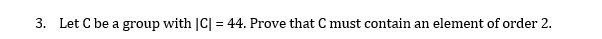 3. Let C be a group with |C| = 44. Prove that C must contain an element of order 2.
