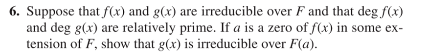 6. Suppose that f(x) and g(x) are irreducible over F and that deg f(x)
and deg g(x) are relatively prime. If a is a zero of f(x) in some ex-
tension of F, show that g(x) is irreducible over F(a).
