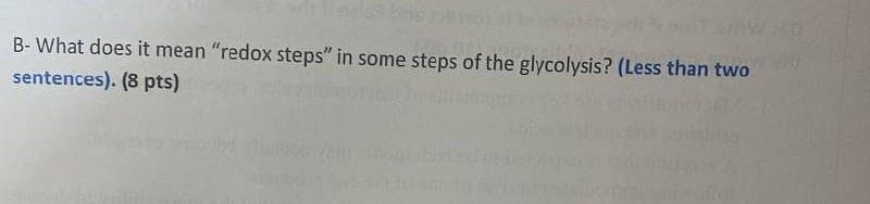 B- What does it mean "redox steps" in some steps of the glycolysis? (Less than two
sentences). (8 pts)