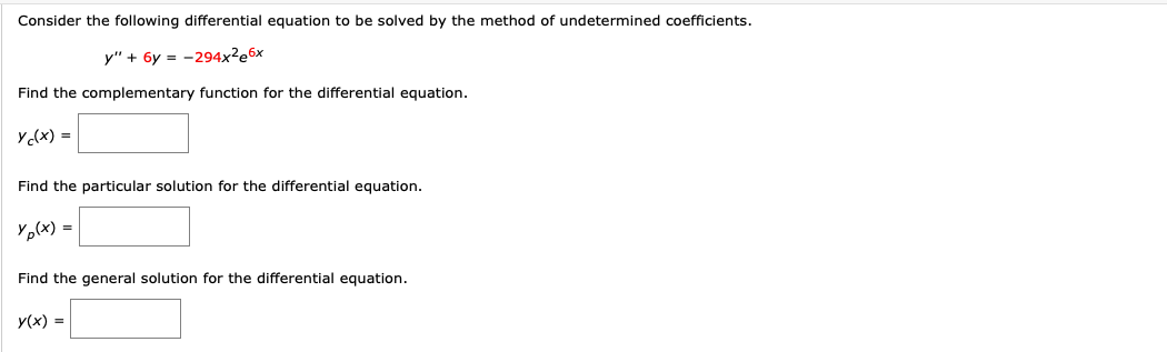 Consider the following differential equation to be solved by the method of undetermined coefficients.
y" + 6y = -294x2e6x
Find the complementary function for the differential equation.
Y(x) =
Find the particular solution for the differential equation.
Yo(x) =
Find the general solution for the differential equation.
y(x) =
