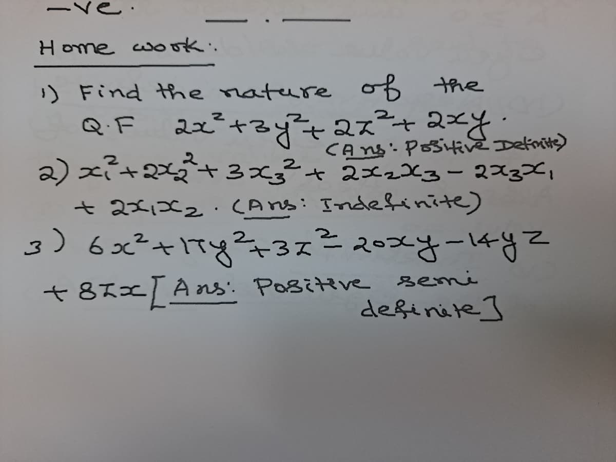 |
Home wok:
1) Find the nature of the
2+る+ 2ズャス~4:
CAns-Posifive Definits)
2) xi+ +3x3²+ 22X3-223Xi
Q.F
t.
t.
t 2x,22.CAns: Indefinite)
3)62+Tg2-3xニ2028-482
+87=T Ans: Posittve semi
A ns. Positive senni
definite ]
