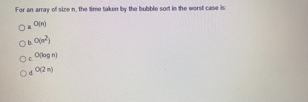 For an array of size n, the time taken by the bubble sort in the worst case is:
O a. O(n)
Ob.
b. O(n?)
O. O(log n)
Od. 0(2 n)
