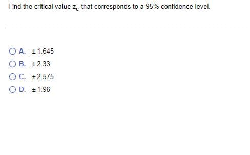 Find the critical value ze that corresponds to a 95% confidence level.
O A. +1.645
O B. 12.33
O C. +2.575
O D. +1.96