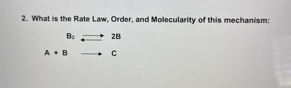 2. What is the Rate Law, Order, and Molecularity of this mechanism:
B2
2B
A + B
