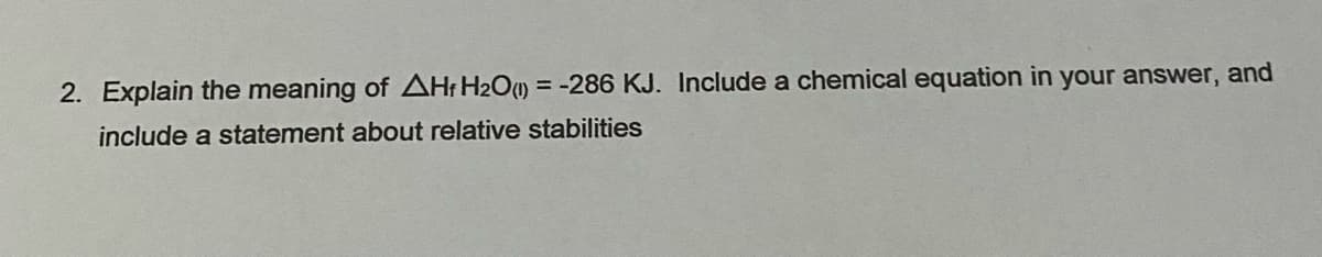 2. Explain the meaning of AH: H2O) = -286 KJ. Include a chemical equation in your answer, and
include a statement about relative stabilities
