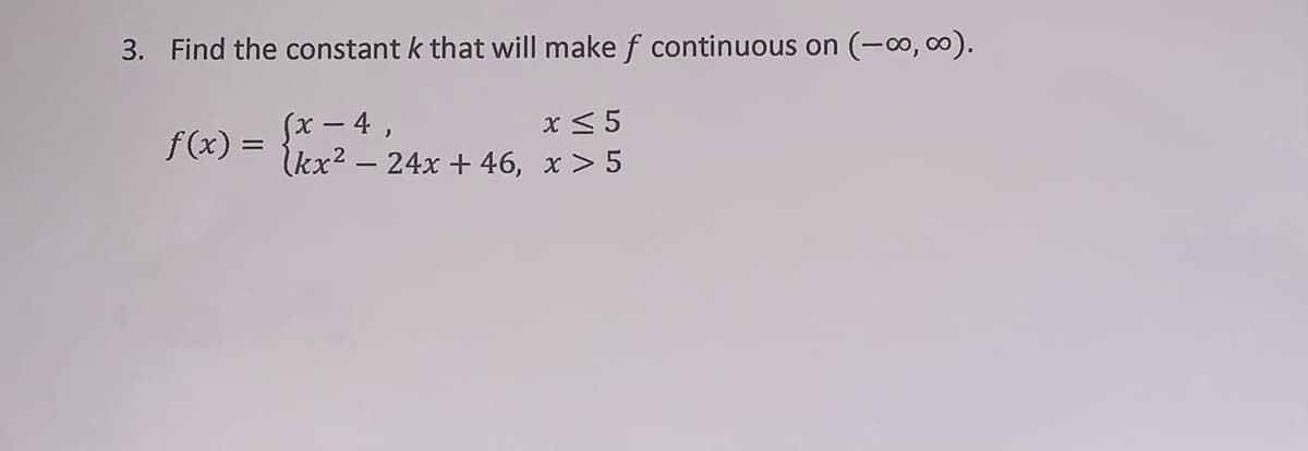 3. Find the constant k that will make f continuous on
(-0, 00).
Sx – 4 ,
kx? – 24x + 46, x > 5
f (x) =
x < 5
%3D
