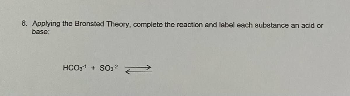 8. Applying the Bronsted Theory, complete the reaction and label each substance an acid or
base:
HCO31 + SO32 >
