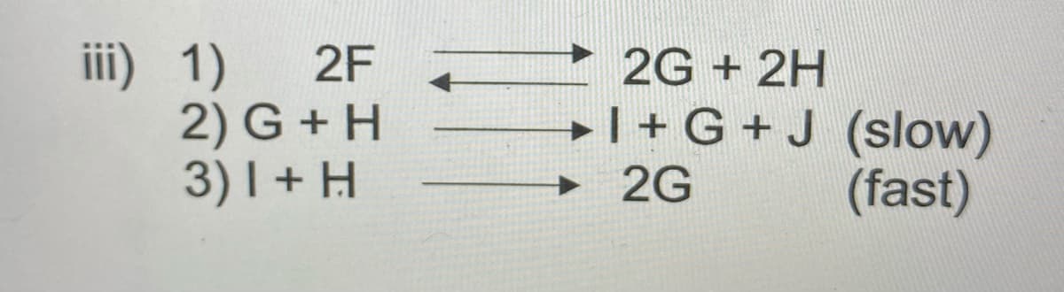 iii) 1)
2) G + H
3) I + H
2F
2G + 2H
I + G + J (slow)
→ 2G
(fast)
