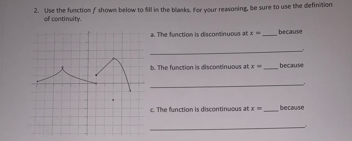 2. Use the function f shown below to fill in the blanks. For your reasoning, be sure to use the definition
of continuity.
because
a. The function is discontinuous at x =
b. The function is discontinuous at x =
because
c. The function is discontinuous at x =
because
