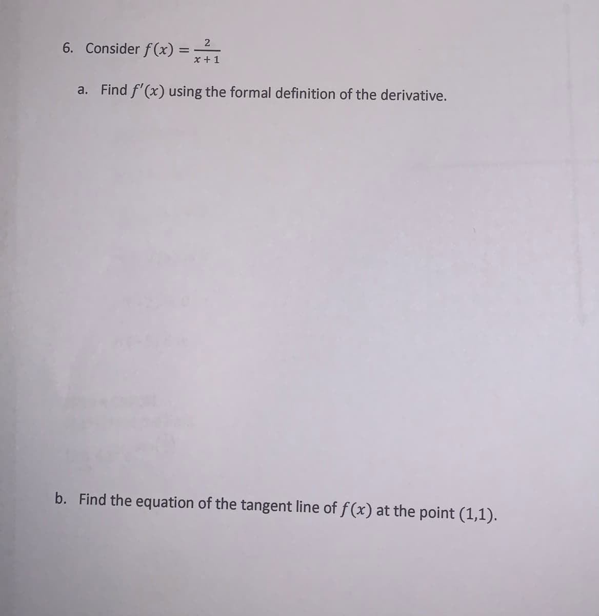 6. Consider f(x):
x + 1
2
%3D
a. Find f'(x) using the formal definition of the derivative.
b. Find the equation of the tangent line of f(x) at the point (1,1).
