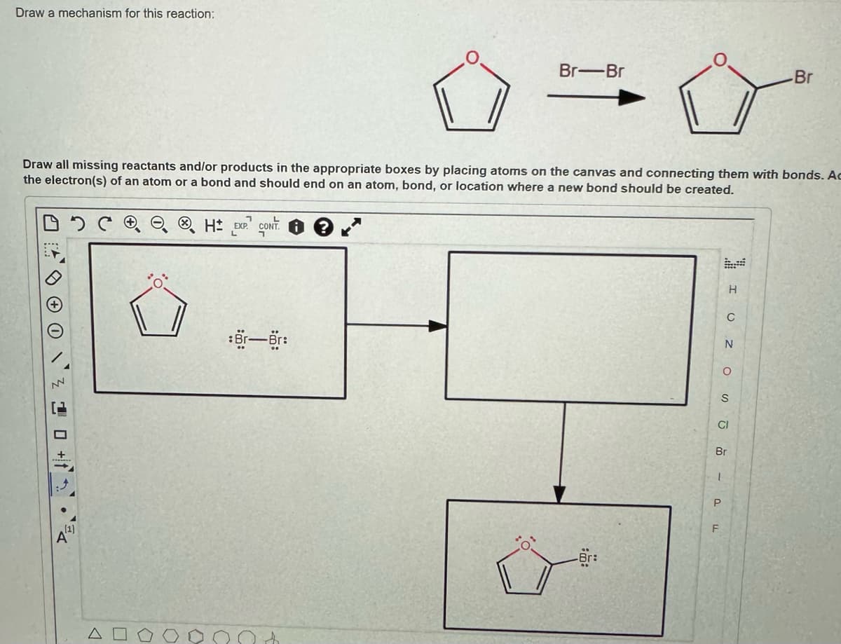 Draw a mechanism for this reaction:
201
Draw all missing reactants and/or products in the appropriate boxes by placing atoms on the canvas and connecting them with bonds. Ac
the electron(s) of an atom or a bond and should end on an atom, bond, or location where a new bond should be created.
H EXP CONT
1
Br-Br
sör-ör:
-Br:
H
UNOS - PF
CI
-Br
Br