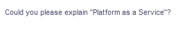 Could you please explain "Platform as a Service"?
