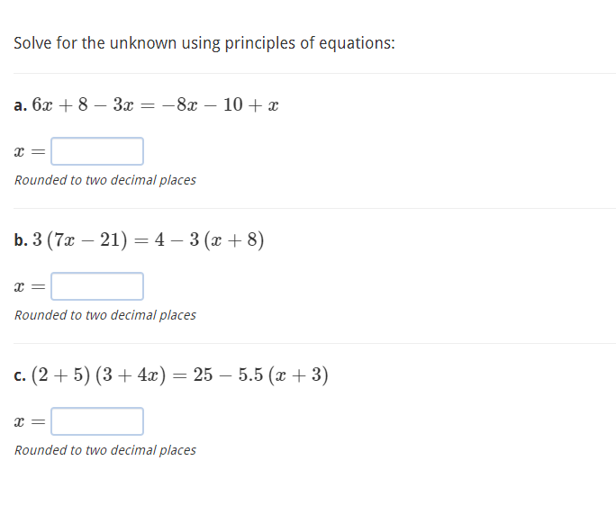 Solve for the unknown using principles of equations:
а. 6х + 8 — За 3D — 8а — 10 + т
Rounded to two decimal places
b. 3 (7a — 21) — 4 - 3 (х +8)
Rounded to two decimal places
с. (2 + 5) (3 + 4г) — 25 — 5.5 (х + 3)
Rounded to two decimal places
