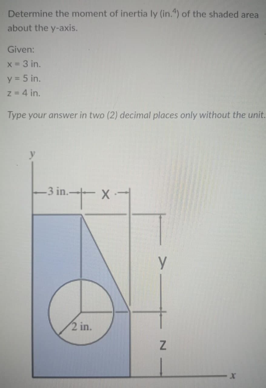 Determine the moment of inertia ly (in.4) of the shaded area
about the y-axis.
Given:
x = 3 in.
y = 5 in.
z = 4 in.
Type your answer in two (2) decimal places only without the unit.
-3 in.- X-
X-
2 in.
у
Z
x