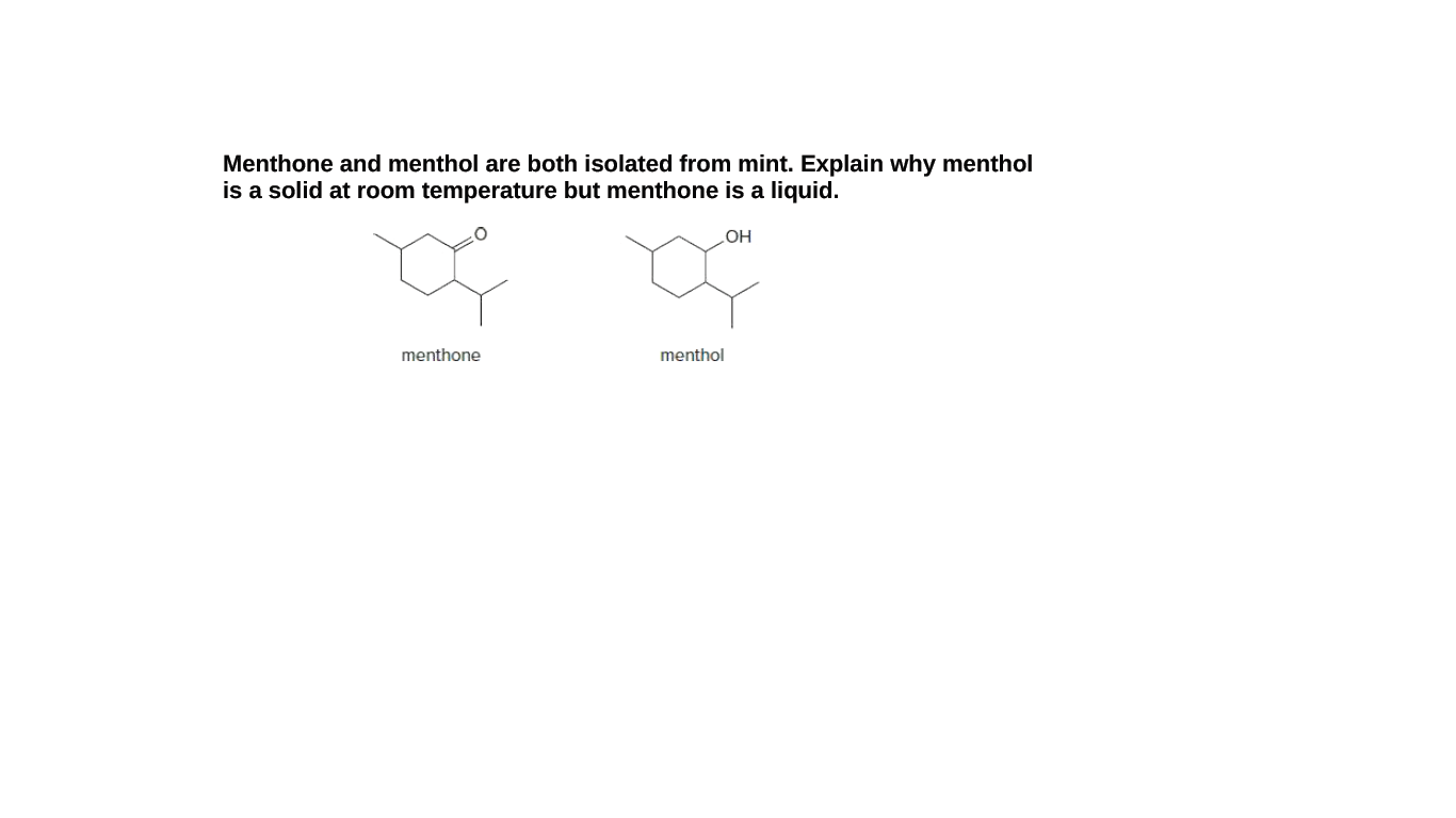 Menthone and menthol are both isolated from mint. Explain why menthol
is a solid at room temperature but menthone is a liquid.
HO
menthone
menthol
