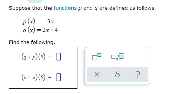 Suppose that the functions p and q are defined as follows.
p (x) = -3x
q (x) = 2x+4
Find the following.
(a • p)(s) = 0
(p• 9)(s) = 0
