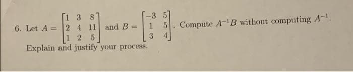 [1 3 81
2 4 11 and B =
125
Explain and justify your process.
-3 5
6. Let A
5. Compute A-B without computing A-.
%3D
%3D
