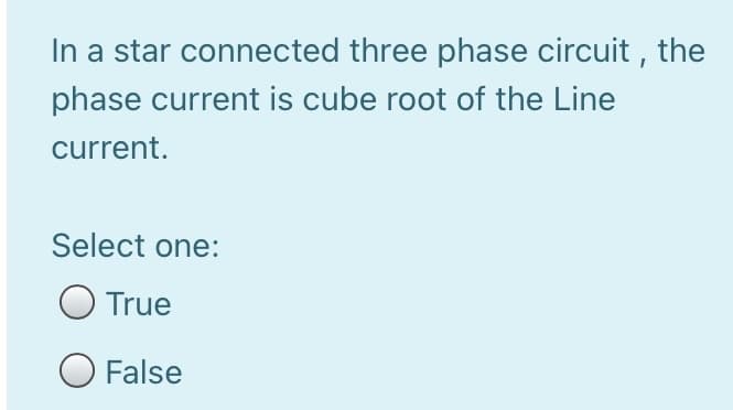 In a star connected three phase circuit , the
phase current is cube root of the Line
current.
Select one:
O True
False
