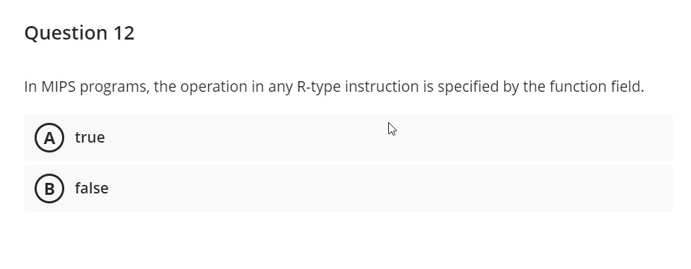 Question 12
In MIPS programs, the operation in any R-type instruction is specified by the function field.
true
B
false
