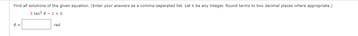 Find all solutions of the given equation. (Enter your answers as a comma-separated list. Let k be any integer. Round terms to two decimal places where appropriate.)
3 tan? e - 1 = 0
rad

