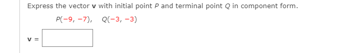 Express the vector v with initial point P and terminal point Q in component form.
P(-9, -7), Q(-3, -3)
V =
