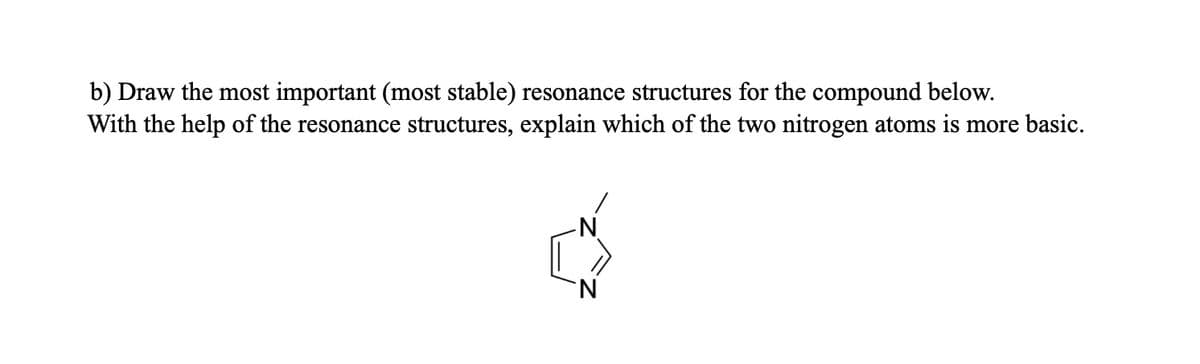 b) Draw the most important (most stable) resonance structures for the compound below.
With the help of the resonance structures, explain which of the two nitrogen atoms is more basic.