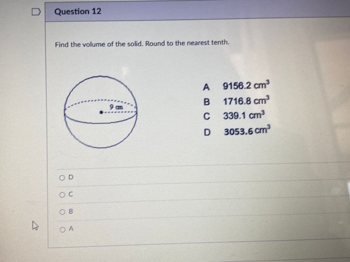 Question 12
Find the volume of the solid. Round to the nearest tenth.
9156.2 cm2
9 cm
....
1716.8cm³
339.1 cm3
3053.6 cm
OD
O B
