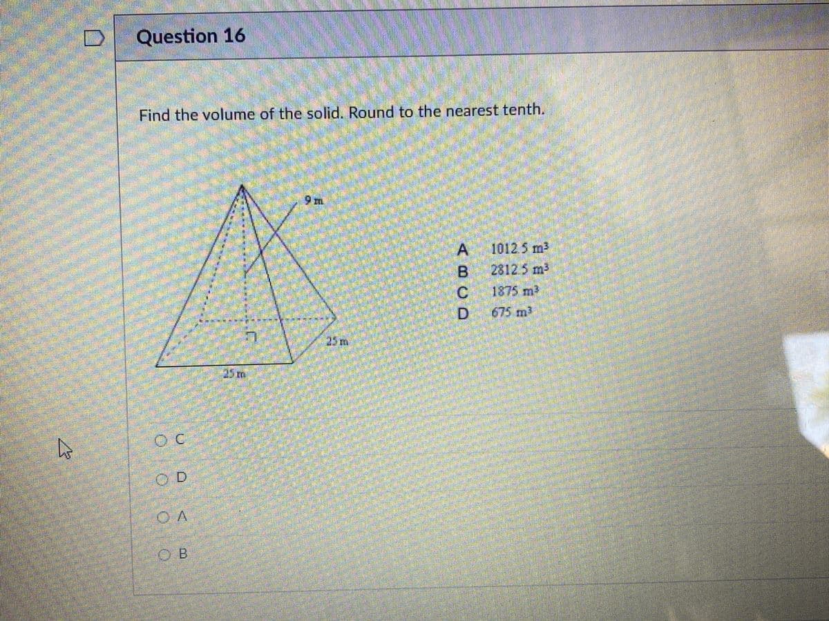 Question 16
Find the volume of the solid. Round to the nearest tenth.
9 m
A 10125 m2
B 28125 m2
C 1875 m2
D 675 m
25m
25m
OC:
OD
OB
