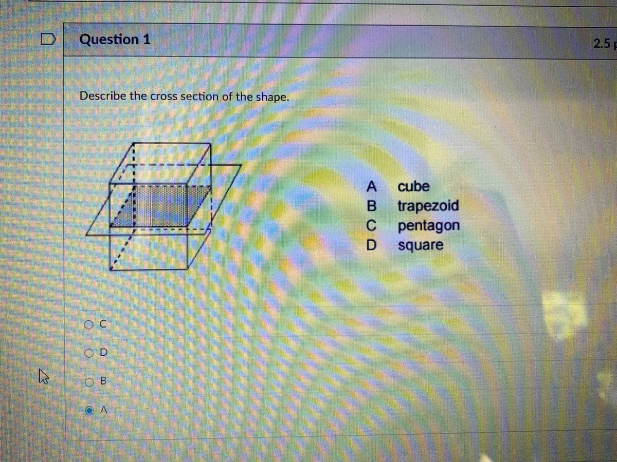 Question 1
2.5 F
Describe the cross section of the shape.
cube
trapezoid
pentagon
square
OD
ABCD
