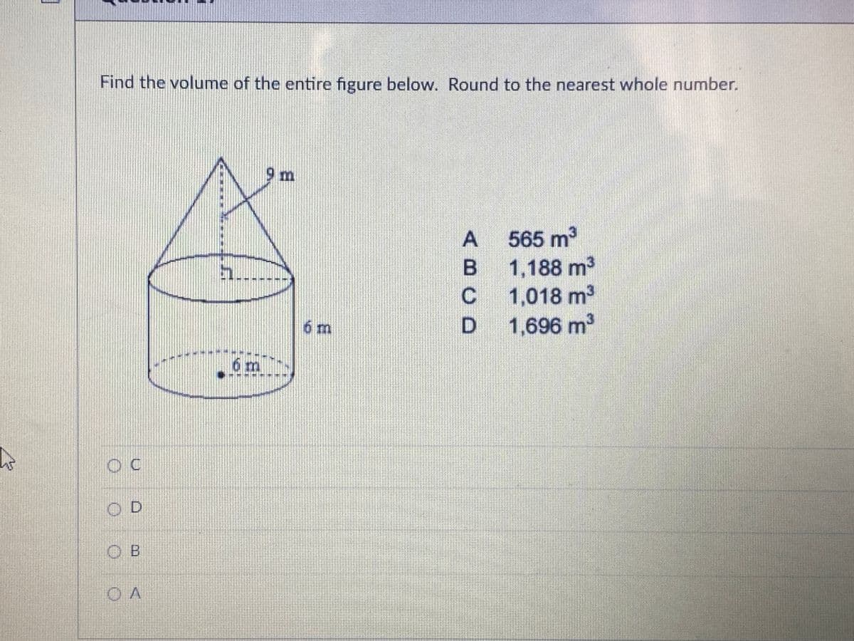 Find the volume of the entire figure below. Round to the nearest whole number.
9 m
A 565 m2
1,188 m3
1,018 m2
6 m
1,696 m3
6 m
OD
OB
ABCD
