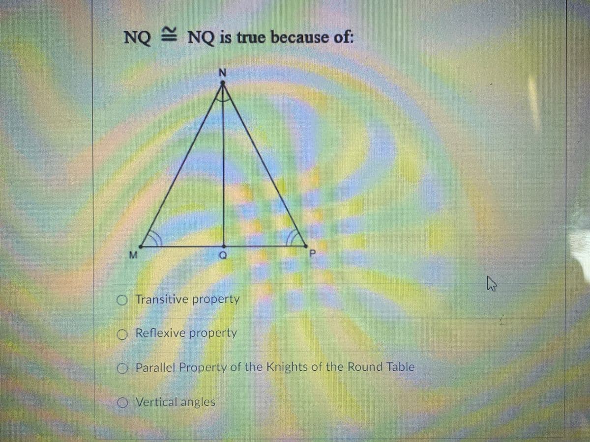 NQ NQ is true because of:
N.
O Transitive property
O Reflexive property
O Parallel Property of the Knights of the Round Table
O Vertical angles
