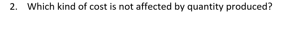 2. Which kind of cost is not affected by quantity produced?
