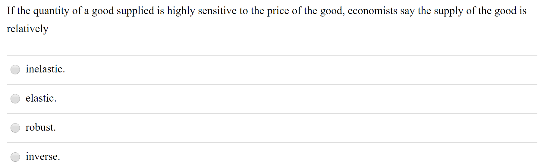 If the quantity of a good supplied is highly sensitive to the price of the good, economists say the supply of the good is
relatively
inelastic.
elastic.
robust.
inverse.
