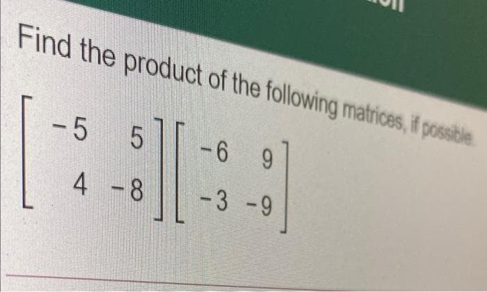 Find the product of the following matrices, if possble
- 5
-6 9
4 -8
-3 -9
