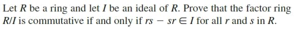 Let R be a ring and let I be an ideal of R. Prove that the factor ring
R/I is commutative if and only if rs – sr E I for all r and s in R.
