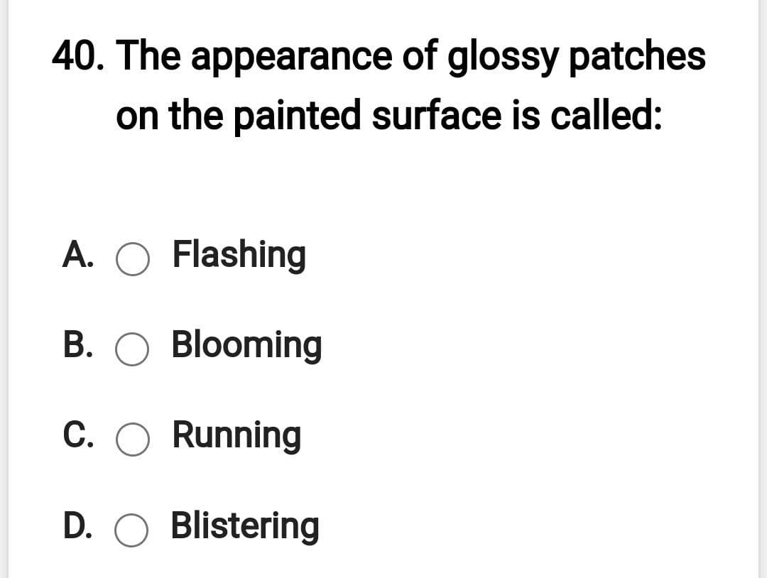 40. The appearance of glossy patches
on the painted surface is called:
A. O Flashing
B. O Blooming
C. O Running
D. O Blistering
